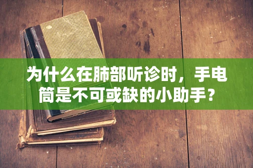 为什么在肺部听诊时,手电筒是不可或缺的小助手? 为什么在肺部听诊时,手电筒是不可或缺的小助手?