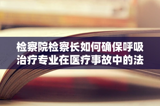 检察院检察长如何确保呼吸治疗专业在医疗事故中的法律责任界定？