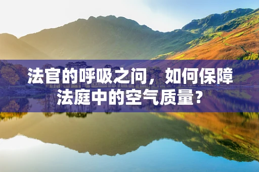 法官的呼吸之问,如何保障法庭中的空气质量? 法官的呼吸之问,如何保障法庭中的空气质量?