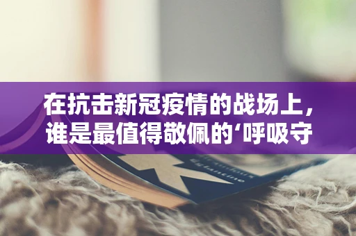 在抗击新冠疫情的战场上，谁是最值得敬佩的‘呼吸守护者’？
