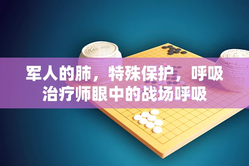 军人的肺，特殊保护，呼吸治疗师眼中的战场呼吸